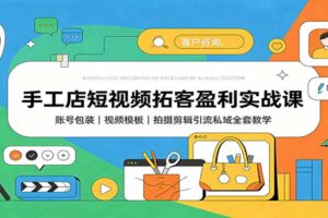手工店短视频拓客盈利实战课：账号包装与私域引流全套教程