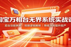 淘宝万相台无界系统实战课：15节拆解投放逻辑，降低消耗提升投产