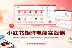 小红书矩阵电商实战课:批量搬款上架+AI图文产出+矩阵放大变现全攻略