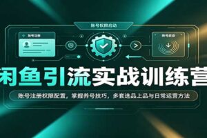 闲鱼引流实战训练营：账号注册养号技巧+三套选品上品方法论，零基础也能快速上手