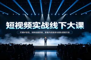 短视频实战线下大课：IP定位+选题获客+内容复用+团队搭建全链路运营教程