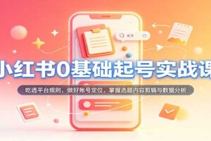 小红书0基础起号实战课：21天吃透平台规则，掌握高转化笔记创作与账号定位完整指南