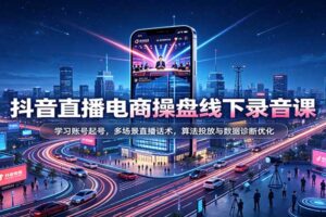 抖音直播电商操盘全攻略：账号起号、多场景直播话术与算法投放实操课