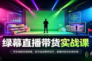 绿幕直播带货实战课：手机电脑双端搭建+起号选品爆单话术+直播间投流运营全套教程