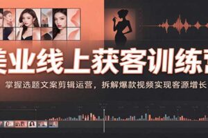 美业线上获客训练营：短视频选题文案剪辑运营全攻略，拆解5款爆款视频实现客源增长