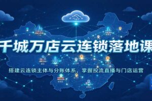 千城万店云连锁落地课全解：主体搭建+投流直播+门店运营一站式教程