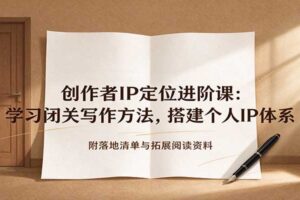 创作者IP定位进阶课：闭关写作方法+个人IP体系搭建全套课程资源