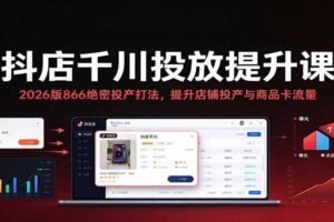抖店千川投放提升课：866投产核心打法全解析，高效放大商品卡流量与店铺收益