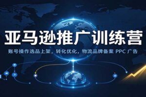 亚马逊推广训练营：从0到1掌握跨境店铺运营全流程