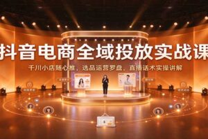 抖音电商全域投放实战课：千川小店随心推+选品运营罗盘+直播话术实操全解析