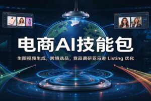 电商AI技能包全套教程：AI生图视频+跨境选品+亚马逊Listing优化一键搞定