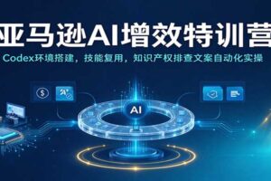 亚马逊AI增效特训营：Codex工具搭建+知识产权排查+Listing文案自动化全流程实操
