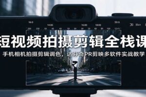 短视频拍摄剪辑全栈课:手机相机拍摄调色PR剪映达芬奇多软件实战教程237节
