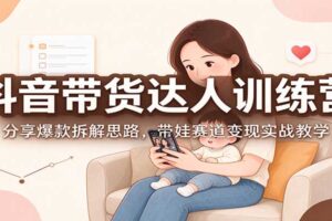抖音带货达人训练营:带娃赛道爆款拆解与变现实战教学全解析