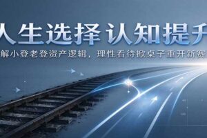 人生选择认知提升:拆解小登老登资产逻辑,理性看待掀桌子重开新赛道