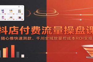 抖店付费流量操盘课：随心推测款+千川全域放量，控成本ROI实操全攻略