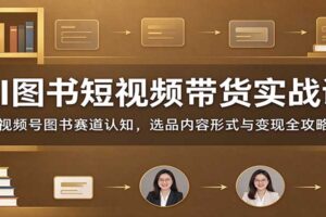 AI图书短视频带货实战课：视频号图书赛道从0到1全攻略