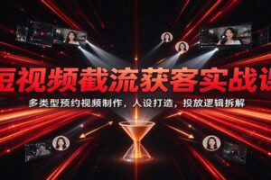 短视频截流获客实战课：预约视频制作+人设打造+投放逻辑拆解，精准抓取意向客户