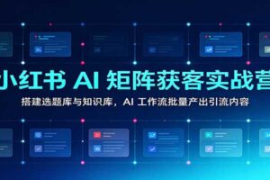 小红书AI矩阵获客实战营：搭建选题库与知识库，AI工作流批量产出引流内容