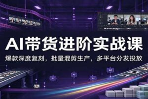 AI带货进阶实战课：爆款深度复刻+批量混剪+多平台分发，搭建标准化带货内容生产体系