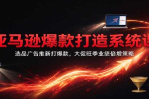 亚马逊爆款打造系统课：选品广告推新打爆款，大促旺季业绩倍增策略全解析