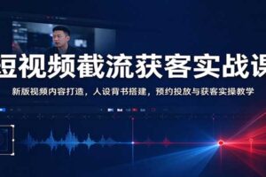 短视频截流获客实战课：从内容到投放，一站式掌握获客闭环