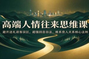 高端人情往来思维课：避开送礼请客误区，超强回音谷法，维系贵人关系核心法