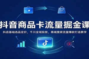 抖音商品卡流量掘金课：抖店选品定价与千川全域投放实战，引爆商城搜索流量