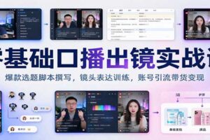 零基础口播出镜实战课：爆款选题脚本撰写+镜头表达训练，账号引流带货变现全攻略