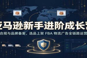 亚马逊新手进阶全链路实操：账号合规、品牌备案、选品上架与FBA物流广告系统化运营指南